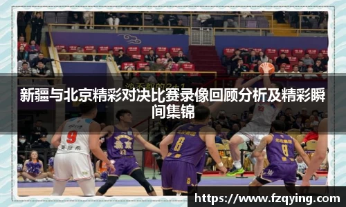新疆与北京精彩对决比赛录像回顾分析及精彩瞬间集锦