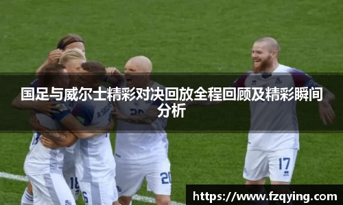 国足与威尔士精彩对决回放全程回顾及精彩瞬间分析