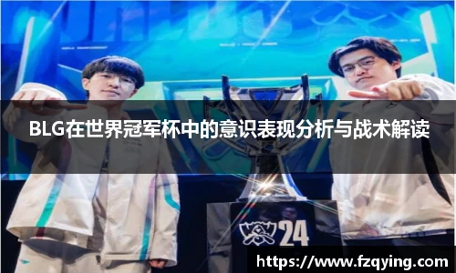 BLG在世界冠军杯中的意识表现分析与战术解读